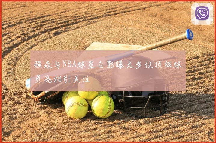 强森与NBA球星合影曝光多位顶级球员亮相引关注