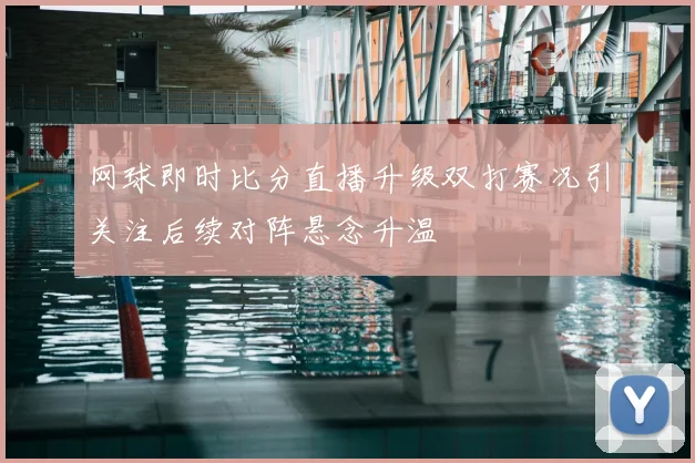 网球即时比分直播升级双打赛况引关注后续对阵悬念升温