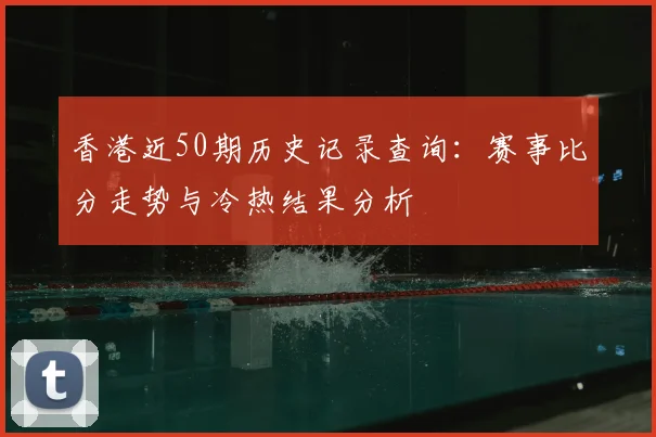 香港近50期历史记录查询：赛事比分走势与冷热结果分析