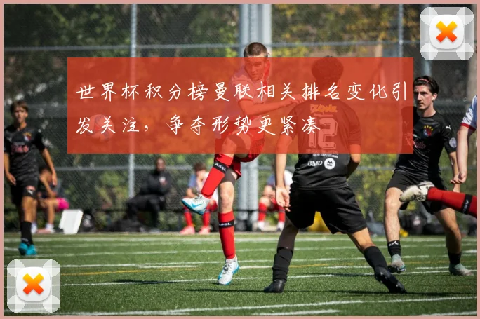 世界杯积分榜曼联相关排名变化引发关注，争夺形势更紧凑