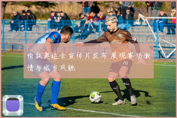 伦敦奥运会宣传片发布 展现赛场激情与城市风貌