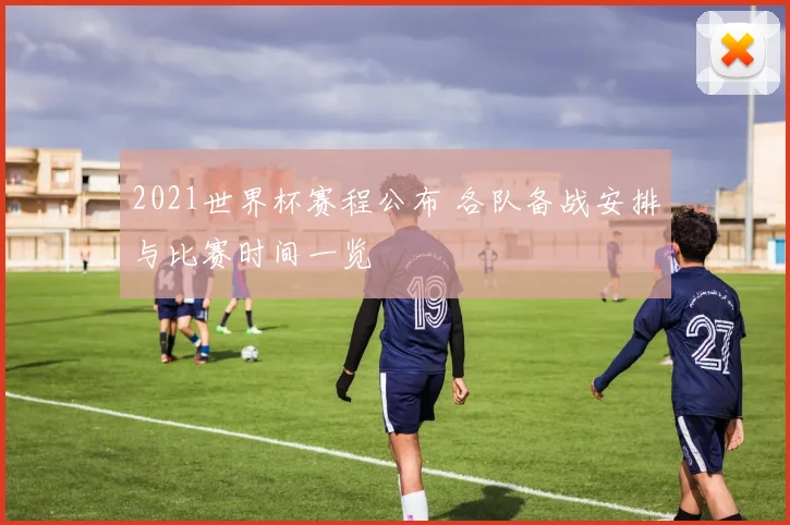 2021世界杯赛程公布 各队备战安排与比赛时间一览