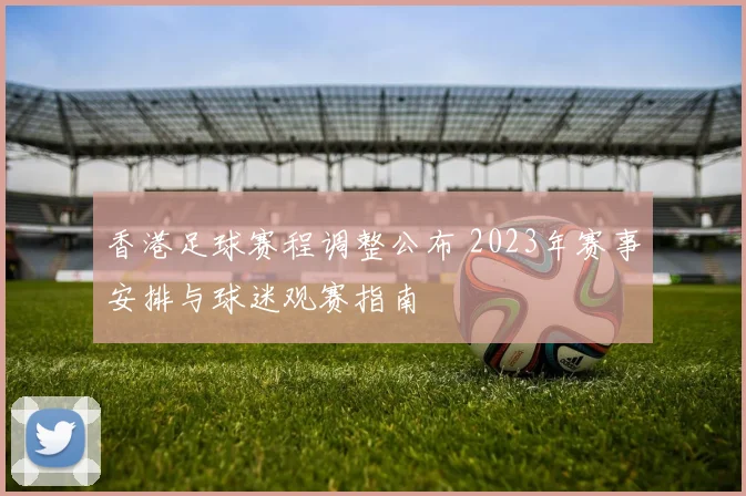 香港足球赛程调整公布 2023年赛事安排与球迷观赛指南