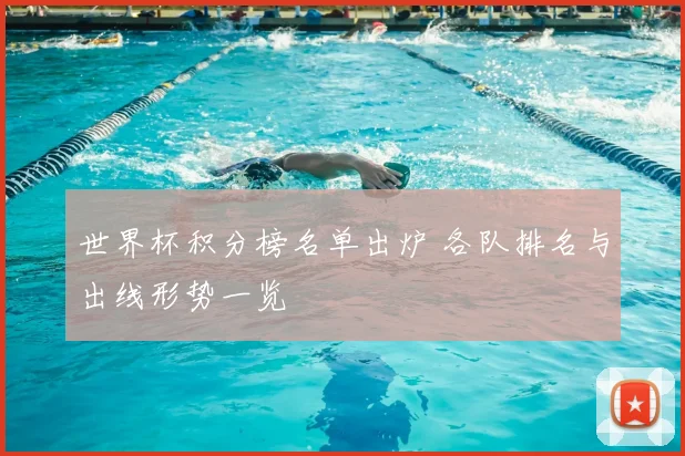 世界杯积分榜名单出炉 各队排名与出线形势一览