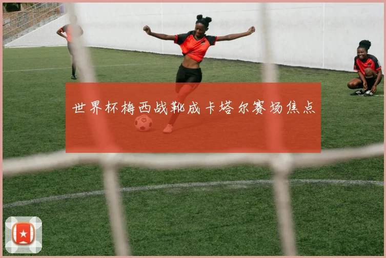 世界杯梅西战靴成卡塔尔赛场焦点