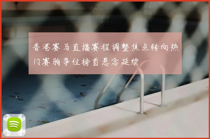 香港赛马直播赛程调整焦点转向热门赛驹争位榜首悬念延续