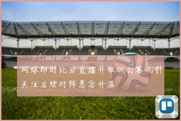 网球即时比分直播升级双打赛况引关注后续对阵悬念升温
