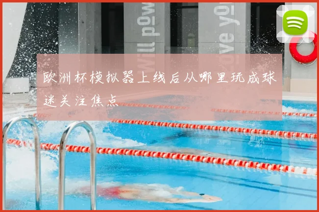 欧洲杯模拟器上线后从哪里玩成球迷关注焦点