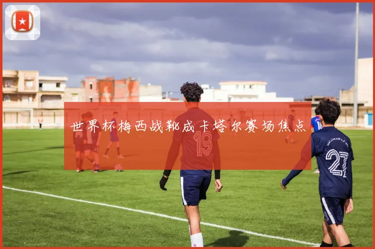 世界杯梅西战靴成卡塔尔赛场焦点