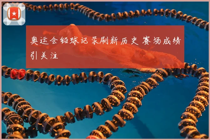 奥运会铅球记录刷新历史 赛场成绩引关注