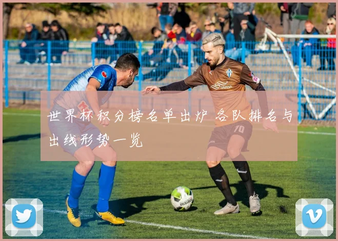 世界杯积分榜名单出炉 各队排名与出线形势一览