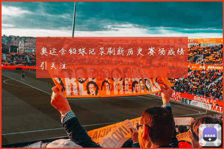 奥运会铅球记录刷新历史 赛场成绩引关注
