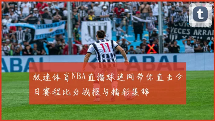 极速体育NBA直播球迷网带你直击今日赛程比分战报与精彩集锦
