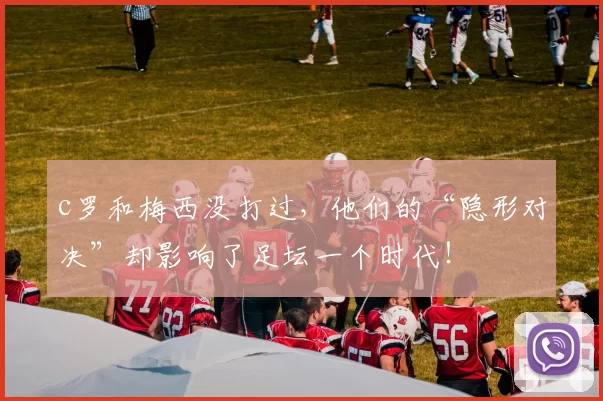 c罗和梅西没打过，他们的“隐形对决”却影响了足坛一个时代！