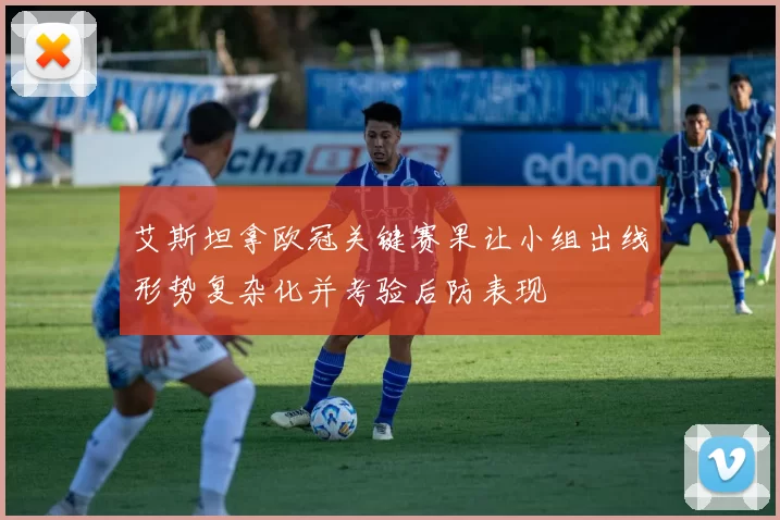 艾斯坦拿欧冠关键赛果让小组出线形势复杂化并考验后防表现