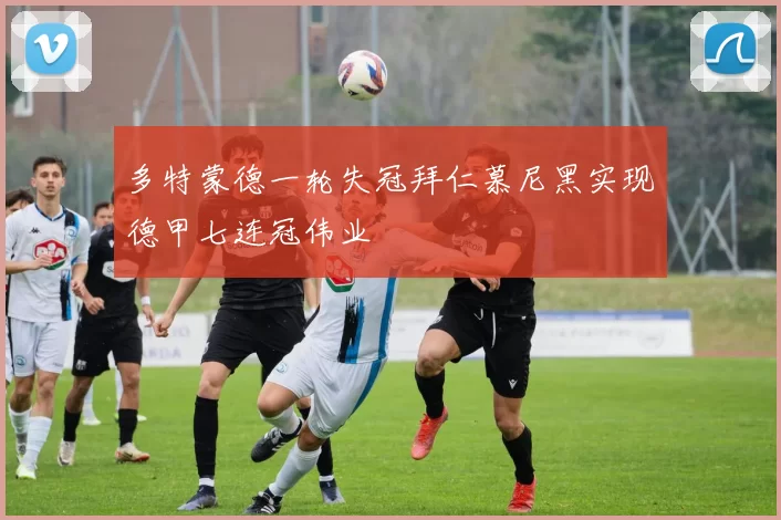 多特蒙德一轮失冠拜仁慕尼黑实现德甲七连冠伟业