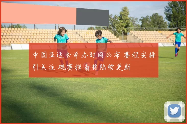 中国亚运会举办时间公布 赛程安排引关注 观赛指南将陆续更新