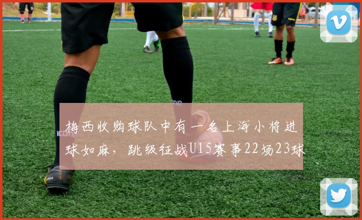 梅西收购球队中有一名上海小将进球如麻，跳级征战U15赛事22场23球