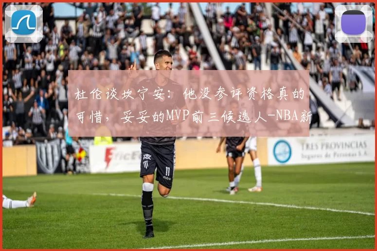 杜伦谈坎宁安：他没参评资格真的可惜，妥妥的MVP前三候选人-NBA新闻