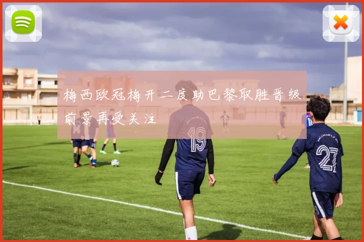 梅西欧冠梅开二度助巴黎取胜晋级前景再受关注