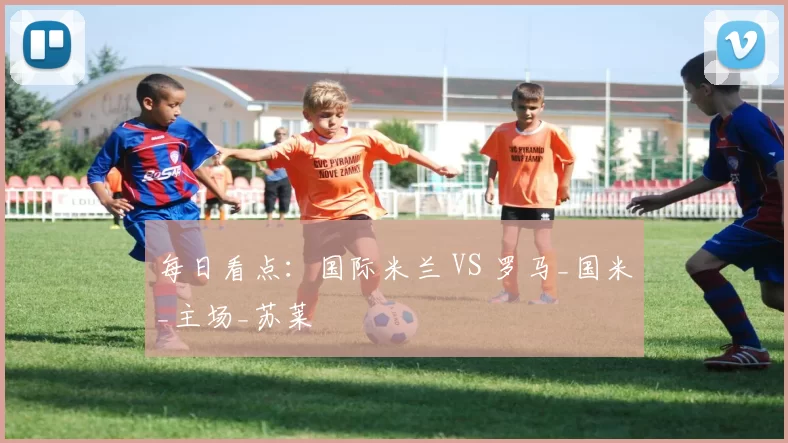 每日看点：国际米兰 VS 罗马_国米_主场_苏莱