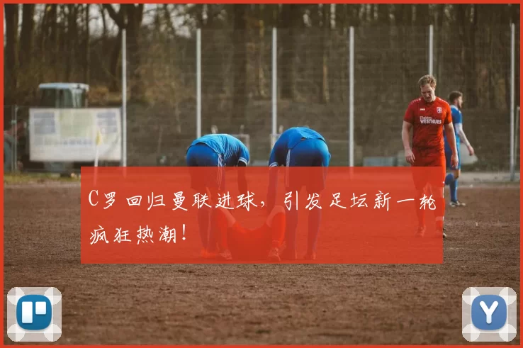 C罗回归曼联进球,引发足坛新一轮疯狂热潮!