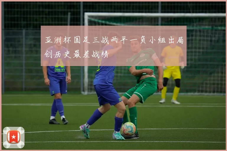 亚洲杯国足三战两平一负小组出局创历史最差战绩