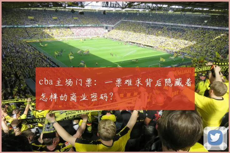 cba主场门票:一票难求背后隐藏着怎样的商业密码?
