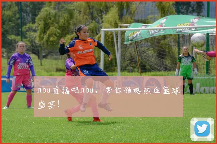 nba直播吧nba，带你领略热血篮球盛宴！