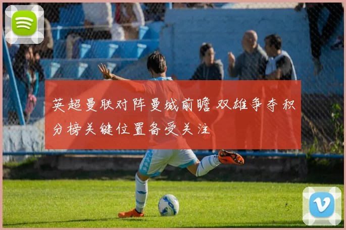 英超曼联对阵曼城前瞻 双雄争夺积分榜关键位置备受关注