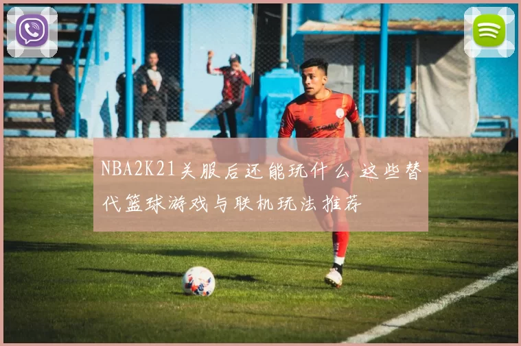 NBA2K21关服后还能玩什么 这些替代篮球游戏与联机玩法推荐