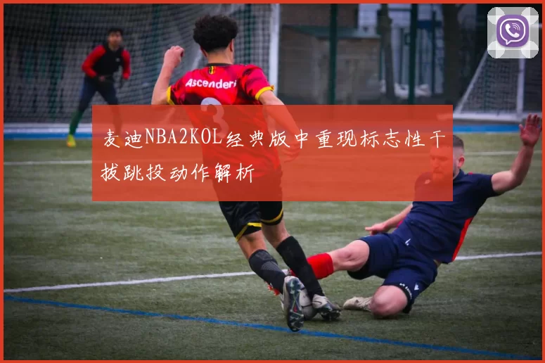 麦迪NBA2KOL经典版中重现标志性干拔跳投动作解析