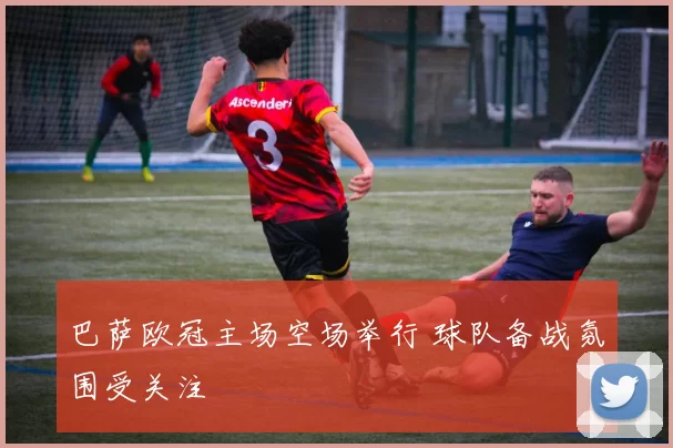 巴萨欧冠主场空场举行 球队备战氛围受关注