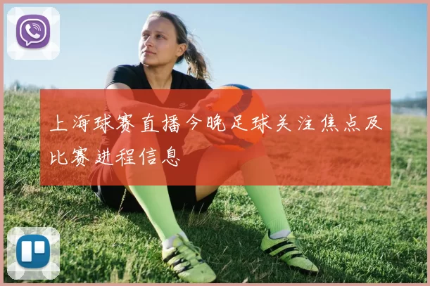 上海球赛直播今晚足球关注焦点及比赛进程信息