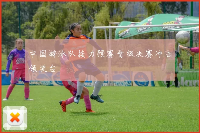 中国游泳队接力预赛晋级决赛冲击领奖台