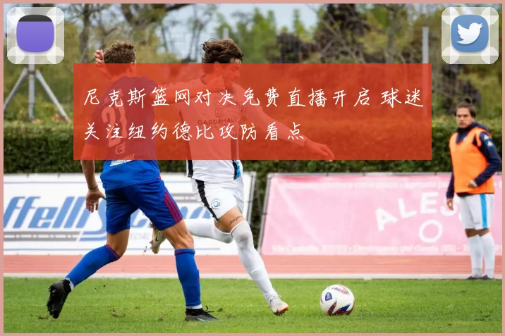 尼克斯篮网对决免费直播开启 球迷关注纽约德比攻防看点