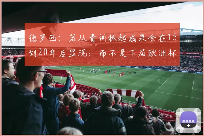 德罗西：若从青训抓起成果会在15到20年后显现，而不是下届欧洲杯