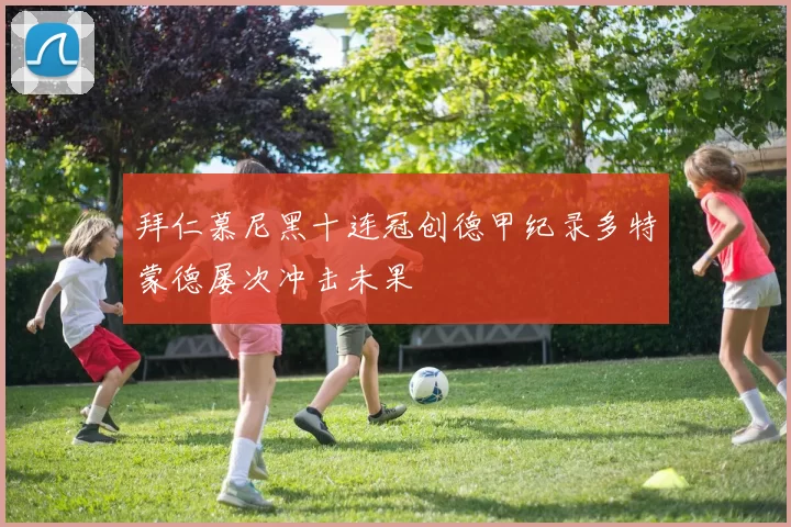 拜仁慕尼黑十连冠创德甲纪录多特蒙德屡次冲击未果