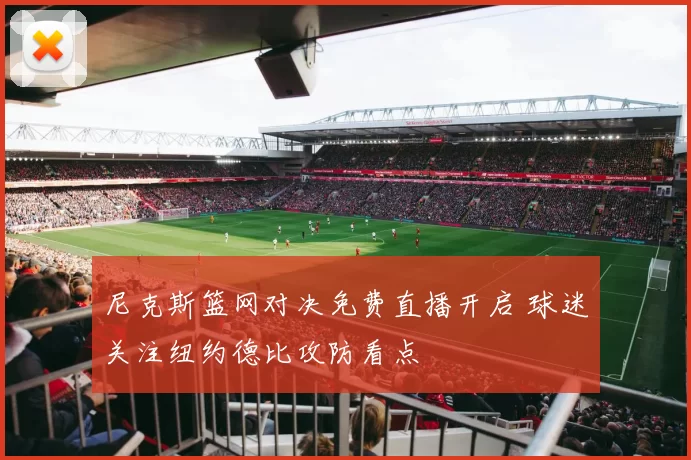 尼克斯篮网对决免费直播开启 球迷关注纽约德比攻防看点