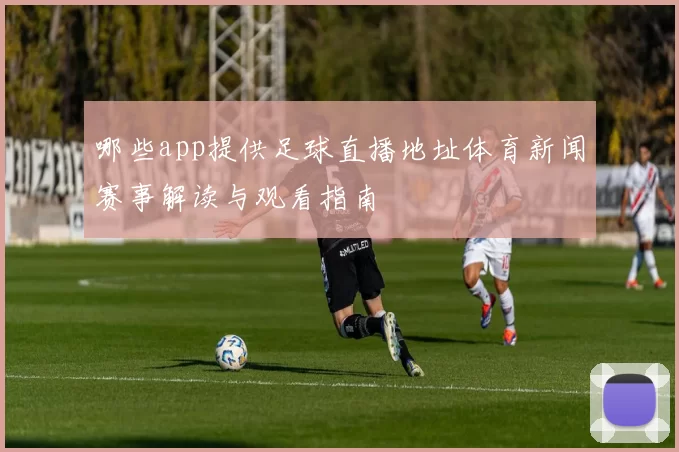 哪些app提供足球直播地址体育新闻赛事解读与观看指南