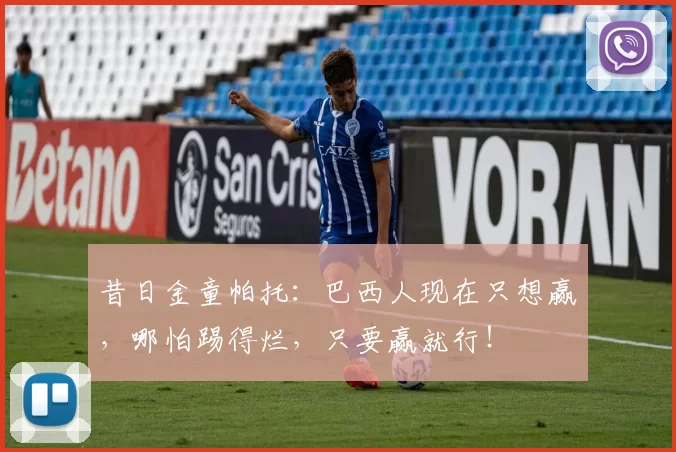 昔日金童帕托：巴西人现在只想赢，哪怕踢得烂，只要赢就行！