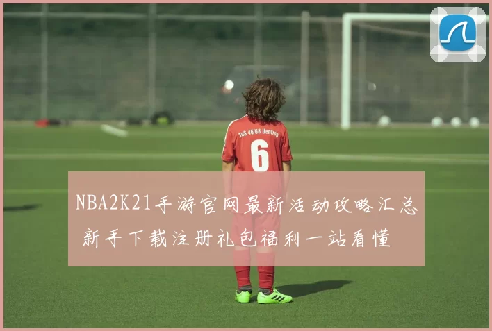 NBA2K21手游官网最新活动攻略汇总 新手下载注册礼包福利一站看懂
