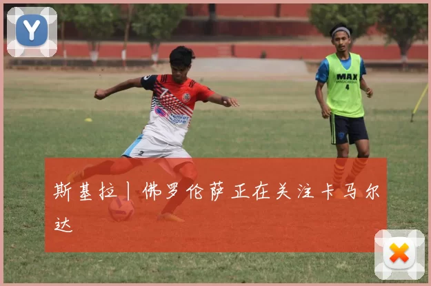 斯基拉丨佛罗伦萨正在关注卡马尔达