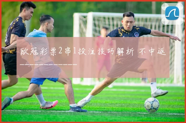 欧冠彩票2串1投注技巧解析 不中返------------