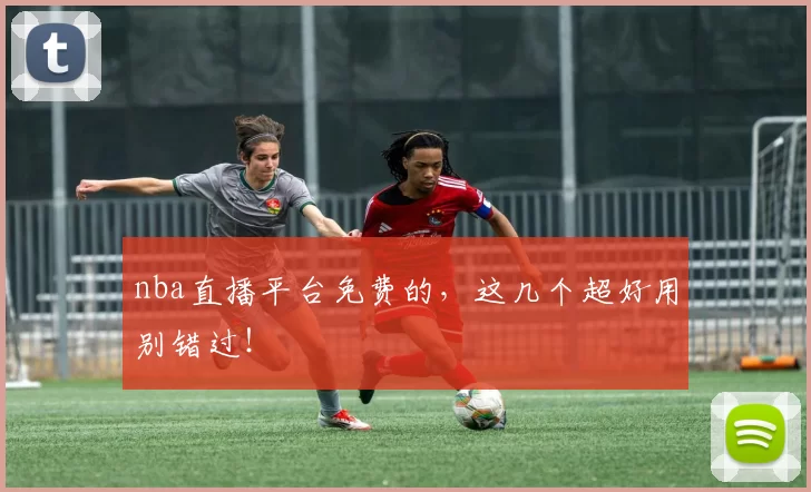 nba直播平台免费的，这几个超好用别错过！