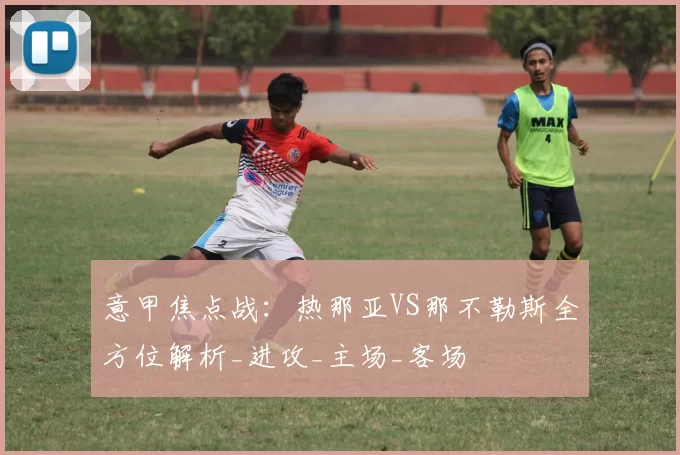 意甲焦点战:热那亚VS那不勒斯全方位解析_进攻_主场_客场