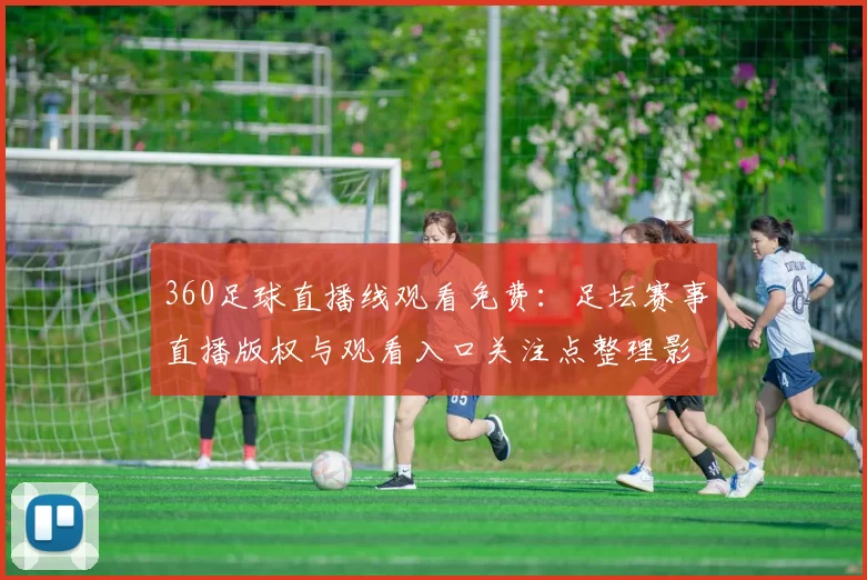 360足球直播线观看免费：足坛赛事直播版权与观看入口关注点整理影响分析