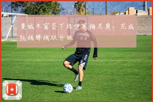 曼城冬窗签下格伊塞梅尼奥，完成防线锋线双升级