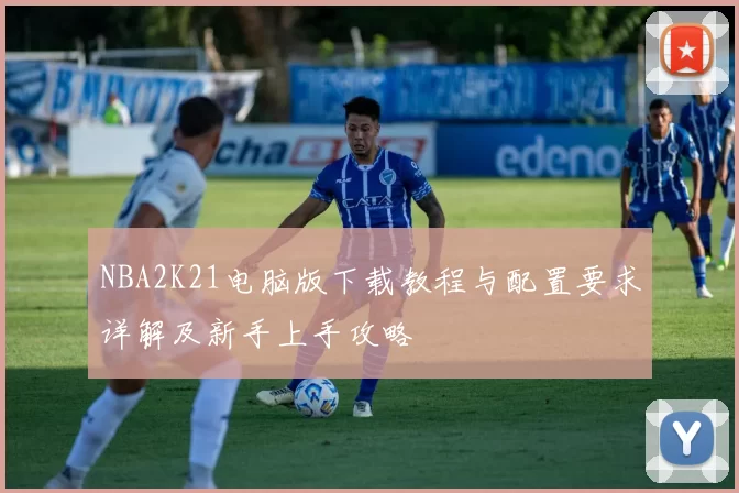NBA2K21电脑版下载教程与配置要求详解及新手上手攻略