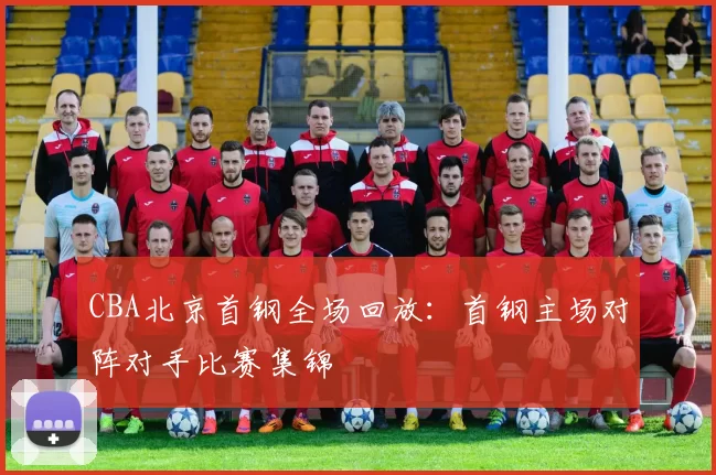 CBA北京首钢全场回放：首钢主场对阵对手比赛集锦